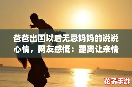 爸爸出国以后无忌妈妈的说说心情，网友感慨：距离让亲情更显珍贵与思念