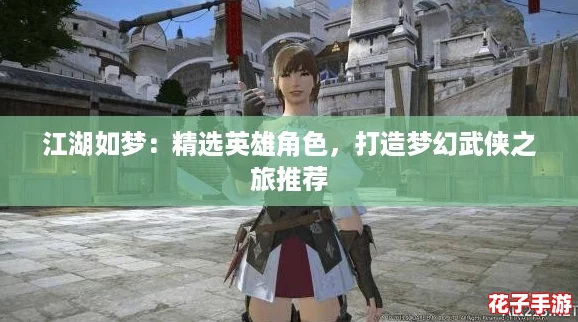 江湖如梦：精选英雄角色，打造梦幻武侠之旅推荐