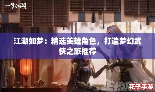 江湖如梦：精选英雄角色，打造梦幻武侠之旅推荐