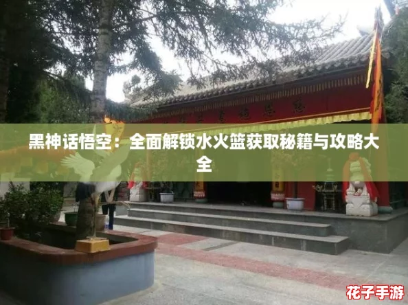 黑神话悟空：全面解锁水火篮获取秘籍与攻略大全
