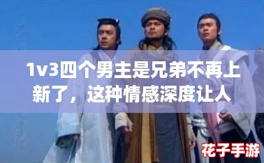 1v3四个男主是兄弟不再上新了，这种情感深度让人倍感共鸣，值得一看！
