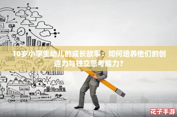 10岁小学生幼儿的成长故事:如何培养他们的创造力与独立思考能力? 10岁小学生幼儿的成长故事:如何培养他们的创造力与独立思考能力?