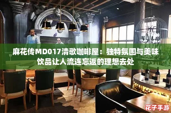 麻花传MD017清歌咖啡屋：独特氛围与美味饮品让人流连忘返的理想去处
