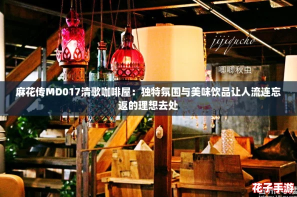 麻花传MD017清歌咖啡屋：独特氛围与美味饮品让人流连忘返的理想去处