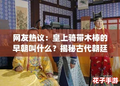 网友热议:皇上骑带木棒的早朝叫什么?揭秘古代朝廷趣事与历史背景! 网友热议:皇上骑带木棒的早朝叫什么?揭秘古代朝廷趣事与历史背景!