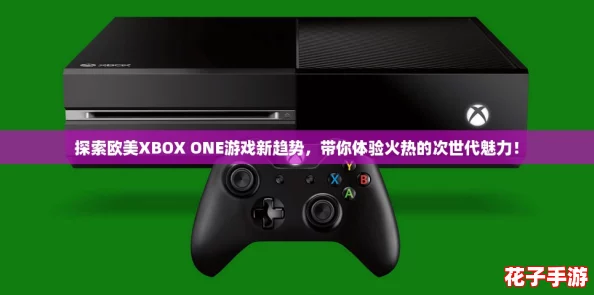 探索欧美XBOX ONE游戏新趋势，带你体验火热的次世代魅力！