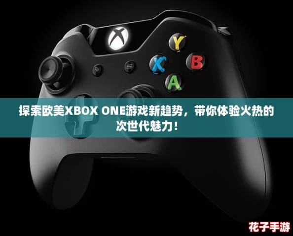 探索欧美XBOX ONE游戏新趋势，带你体验火热的次世代魅力！