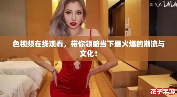 色视频在线观看，带你领略当下最火爆的潮流与文化！