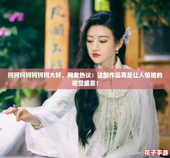 钶钶钶钶钶钶钶大好，网友热议：这部作品真是让人惊艳的视觉盛宴！