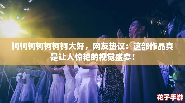 钶钶钶钶钶钶钶大好,网友热议:这部作品真是让人惊艳的视觉盛宴! 钶钶钶钶钶钶钶大好,网友热议:这部作品真是让人惊艳的视觉盛宴!