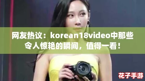 网友热议：korean18video中那些令人惊艳的瞬间，值得一看！