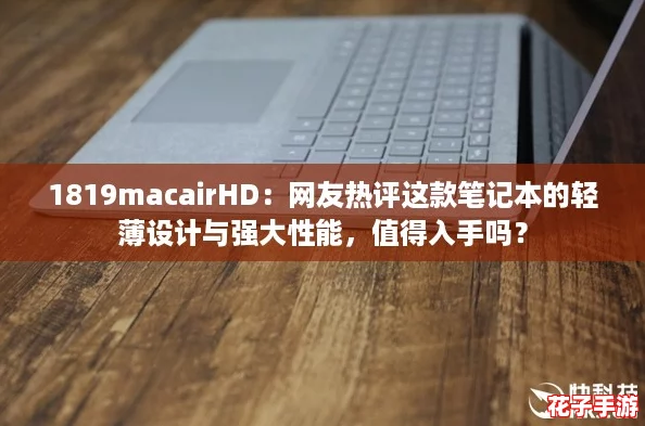 1819macairHD：网友热评这款笔记本的轻薄设计与强大性能，值得入手吗？