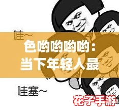 色哟哟哟哟：当下年轻人最爱的潮流与网络热词结合的时尚风向标