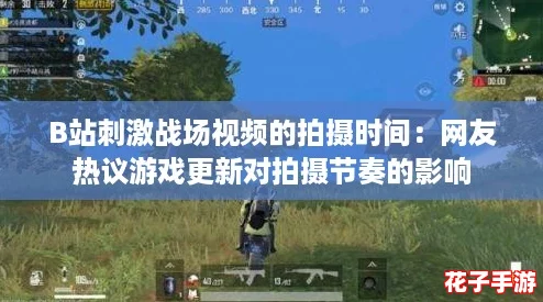 B站刺激战场视频的拍摄时间：网友热议游戏更新对拍摄节奏的影响