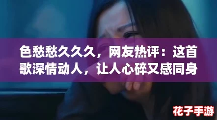 色愁愁久久久，网友热评：这首歌深情动人，让人心碎又感同身受！