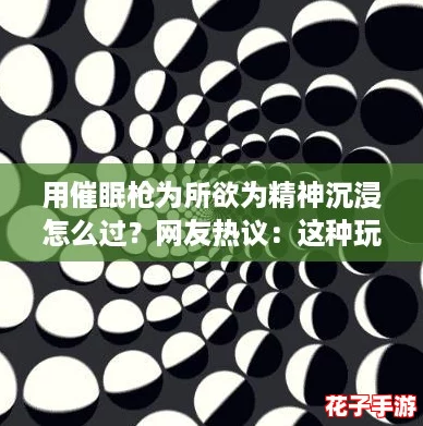 用催眠枪为所欲为精神沉浸怎么过？网友热议：这种玩法真让人想象无限！