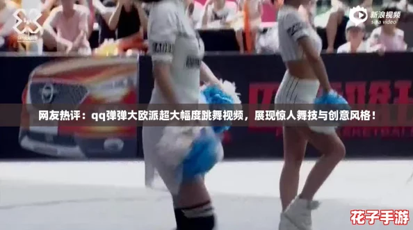 网友热评:qq弹弹大欧派超大幅度跳舞视频,展现惊人舞技与创意风格! 网友热评:qq弹弹大欧派超大幅度跳舞视频,展现惊人舞技与创意风格!