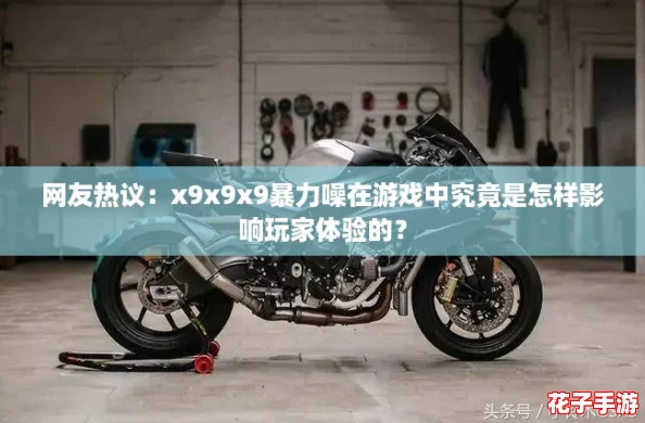 网友热议：x9x9x9暴力噪在游戏中究竟是怎样影响玩家体验的？