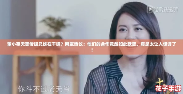 董小宛天美传媒兄妹在干嘛？网友热议：他们的合作竟然如此默契，真是太让人惊讶了！
