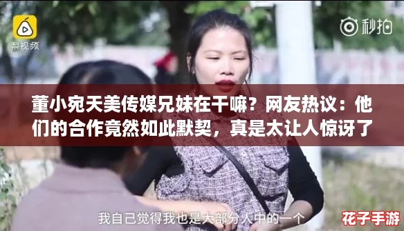 董小宛天美传媒兄妹在干嘛?网友热议:他们的合作竟然如此默契,真是太让人惊讶了! 董小宛天美传媒兄妹在干嘛?网友热议:他们的合作竟然如此默契,真是太让人惊讶了!