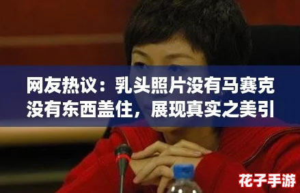 网友热议：乳头照片没有马赛克没有东西盖住，展现真实之美引发讨论！