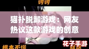 猫扑脱卸游戏：网友热议这款游戏的创意与乐趣，真是让人欲罢不能！