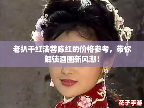老扒干红法蓉陈红的价格参考，带你解锁酒圈新风潮！