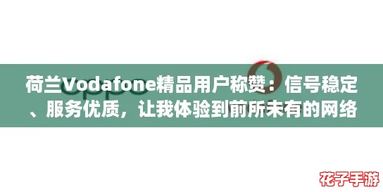 荷兰Vodafone精品用户称赞:信号稳定、服务优质,让我体验到前所未有的网络畅快感! 荷兰Vodafone精品用户称赞:信号稳定、服务优质,让我体验到前所未有的网络畅快感!