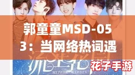 郭童童MSD-053：当网络热词遇上青春偶像的奇妙旅程