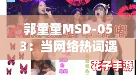 郭童童MSD-053：当网络热词遇上青春偶像的奇妙旅程