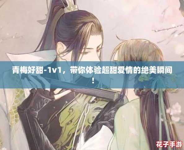 青梅好甜-1v1，带你体验超甜爱情的绝美瞬间！