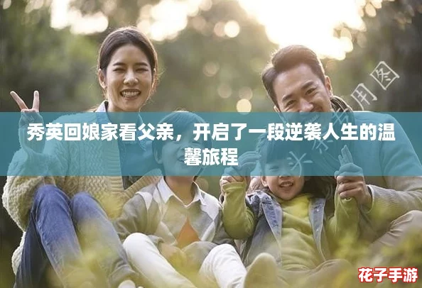 秀英回娘家看父亲,开启了一段逆袭人生的温馨旅程 秀英回娘家看父亲,开启了一段逆袭人生的温馨旅程