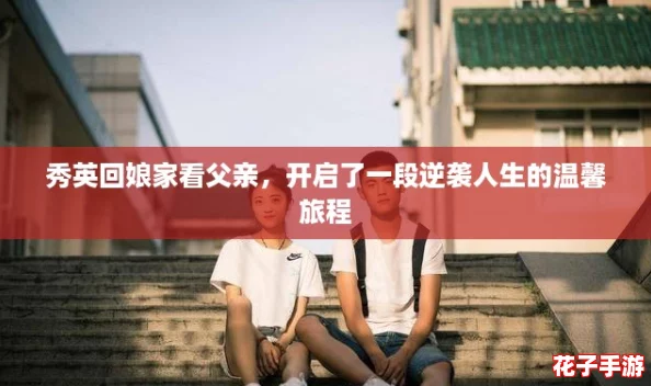 秀英回娘家看父亲,开启了一段逆袭人生的温馨旅程 秀英回娘家看父亲,开启了一段逆袭人生的温馨旅程