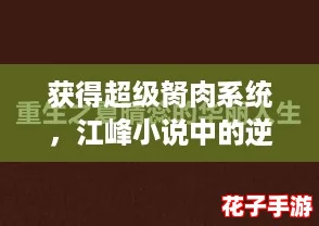 获得超级胬肉系统，江峰小说中的逆袭人生与热血奋斗