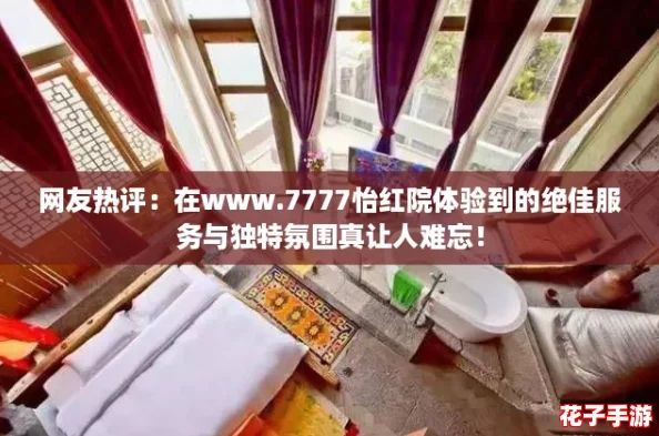 网友热评：在www.7777怡红院体验到的绝佳服务与独特氛围真让人难忘！