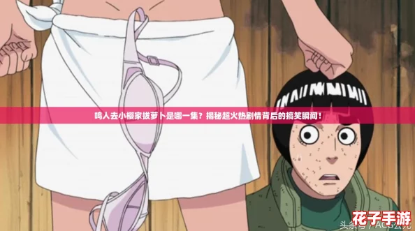 鸣人去小樱家拔萝卜是哪一集？揭秘超火热剧情背后的搞笑瞬间！