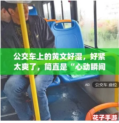 公交车上的黄文好湿，好紧太爽了，简直是“心动瞬间”的真实体验！