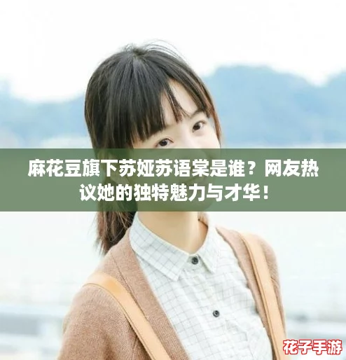 麻花豆旗下苏娅苏语棠是谁？网友热议她的独特魅力与才华！