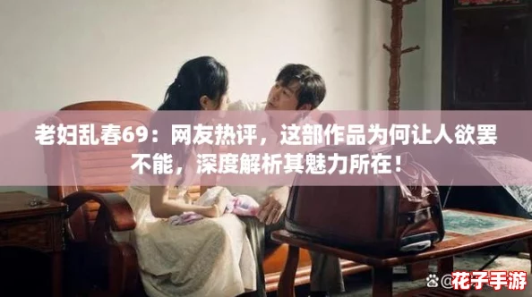 老妇乱春69：网友热评，这部作品为何让人欲罢不能，深度解析其魅力所在！