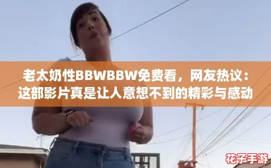 老太奶性BBWBBW免费看，网友热议：这部影片真是让人意想不到的精彩与感动！