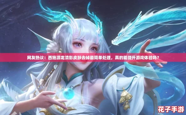 网友热议：西施游龙清影皮肤去掉最简单处理，真的能提升游戏体验吗？
