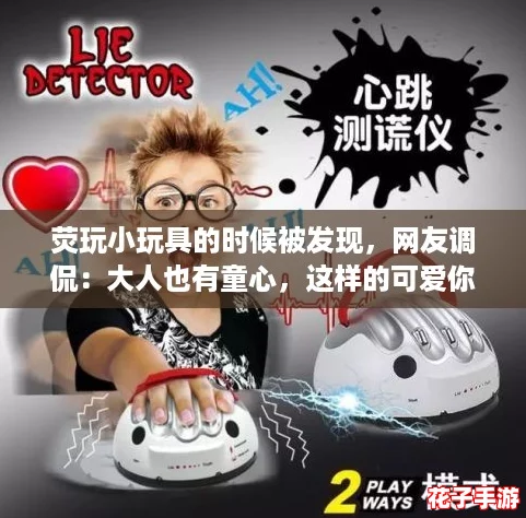 荧玩小玩具的时候被发现，网友调侃：大人也有童心，这样的可爱你怎么看？