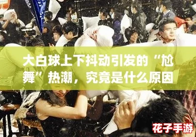 大白球上下抖动引发的“尬舞”热潮，究竟是什么原因？