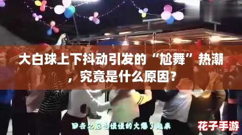 大白球上下抖动引发的“尬舞”热潮，究竟是什么原因？