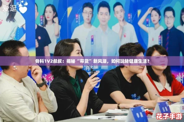 骨科1V2叔叔：揭秘“带货”新风潮，如何玩转健康生活？