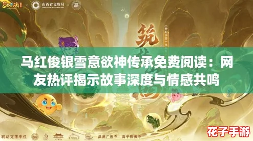 马红俊银雪意欲神传承免费阅读：网友热评揭示故事深度与情感共鸣
