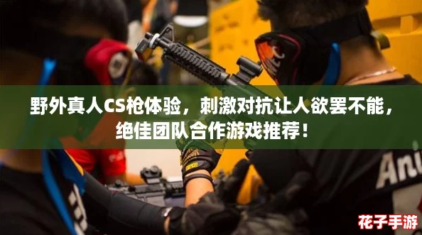 野外真人CS枪体验，刺激对抗让人欲罢不能，绝佳团队合作游戏推荐！