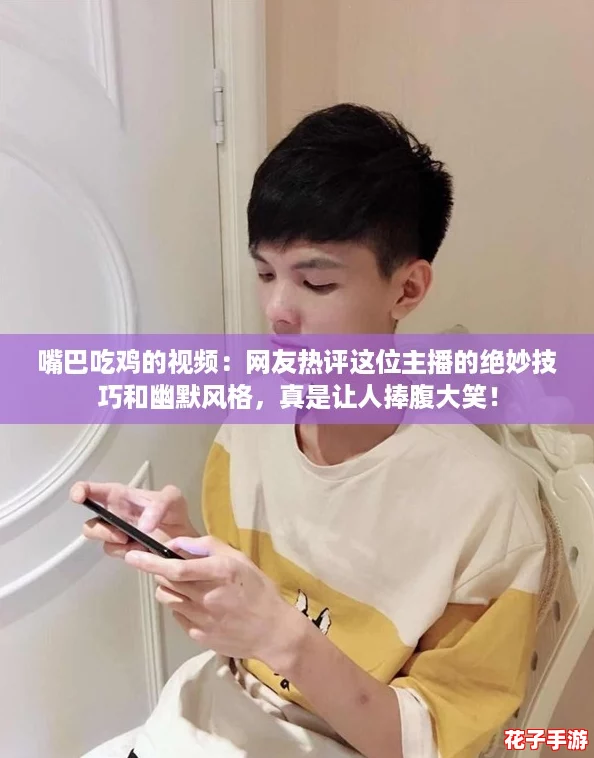 嘴巴吃鸡的视频:网友热评这位主播的绝妙技巧和幽默风格,真是让人捧腹大笑! 嘴巴吃鸡的视频:网友热评这位主播的绝妙技巧和幽默风格,真是让人捧腹大笑!