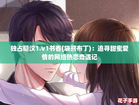 独占糙汉1.v1书香(袋熊布丁)：追寻甜蜜爱情的网络热恋奇遇记