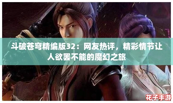 斗破苍穹精编版32:网友热评,精彩情节让人欲罢不能的魔幻之旅 斗破苍穹精编版32:网友热评,精彩情节让人欲罢不能的魔幻之旅